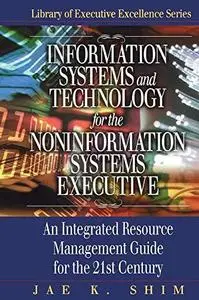 Information Systems and Technology For The Non-Information Systems Executive: An Integrated Resource Management Guide fo