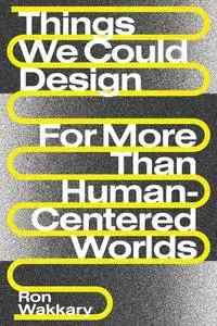 Things We Could Design: For More Than Human-Centered Worlds (Design Thinking, Design Theory)