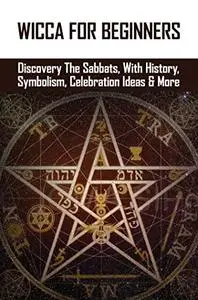 Wicca For Beginners: Discovery The Sabbats, With History, Symbolism, Celebration Ideas & More