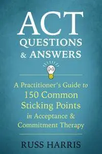 ACT Questions and Answers: A Practitioner's Guide to 150 Common Sticking Points in Acceptance and Commitment Therapy
