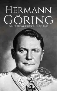 Hermann Göring: A Life from Beginning to End (World War 2 Biographies)