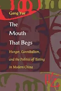 The Mouth that Begs: Hunger, Cannibalism, and the Politics of Eating in Modern China