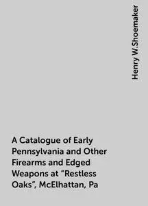 «A Catalogue of Early Pennsylvania and Other Firearms and Edged Weapons at “Restless Oaks”, McElhattan, Pa» by Henry W.S