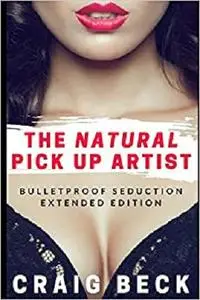 The Natural Pick Up Artist: Bulletproof Seduction Extended Edition