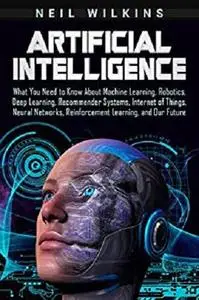 Artificial Intelligence: What You Need to Know About Machine Learning, Robotics, Deep Learning, Recommender Systems