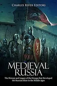 Medieval Russia: The History and Legacy of the Groups that Developed the Russian State in the Middle Ages