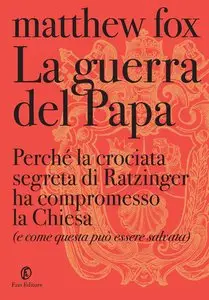 Matthew Fox - La guerra del papa. Perché la crociata segreta di Ratzinger ha compromesso la Chiesa...