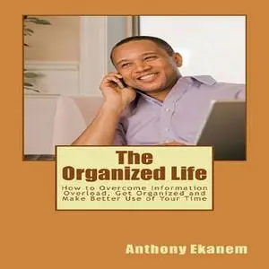 «The Organized Life: How to Overcome Information Overload, Get Organized and Make Better Use of Your Time» by Anthony Ek