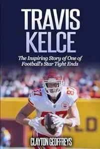 Travis Kelce: The Inspiring Story of One of Football's Star Tight Ends