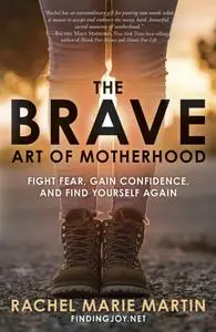 The Brave Art of Motherhood: Fight Fear, Gain Confidence, and Find Yourself Again