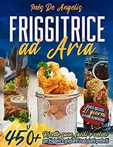 FRIGGITRICE AD ARIA: 450+ Ricette sane, facili e veloci per friggere e grigliare i tuoi piatti preferiti