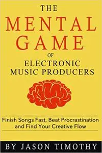 Music Habits - The Mental Game of Electronic Music Production: Finish Songs Fast, Beat Procrastination and Find Your Cre