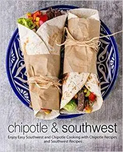 Chipotle & Southwest: Enjoy Easy Southwest and Chipotle Cooking with Chipotle Recipes and Southwest Recipes