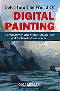 Delve Into The World Of Digital Painting On An Ipad With Step-by-step Tutorials, Hints, And Tips From Professional Artists