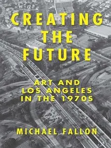 Creating the Future: Art and Los Angeles in the 1970s