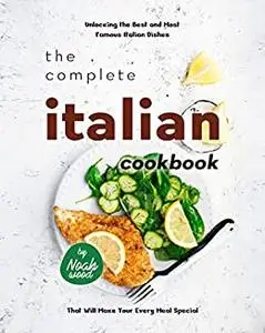 The Complete Italian Cookbook: Unlocking the Best and Most Famous Italian Dishes That Will Make Your Every Meal Special