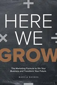 Here We Grow: The Marketing Formula to 10x Your Business and Transform Your Future