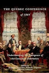 The Quebec Conference of 1864: Understanding the Emergence of the Canadian Federation