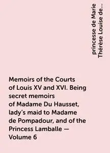 «Memoirs of the Courts of Louis XV and XVI. Being secret memoirs of Madame Du Hausset, lady's maid to Madame de Pompadou