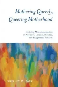 Mothering Queerly, Queering Motherhood: Resisting Monomaternalism in Adoptive, Lesbian, Blended, and Polygamous Families