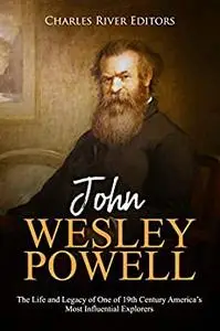 John Wesley Powell: The Life and Legacy of One of 19th Century America’s Most Influential Explorers