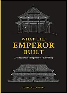 What the Emperor Built: Architecture and Empire in the Early Ming