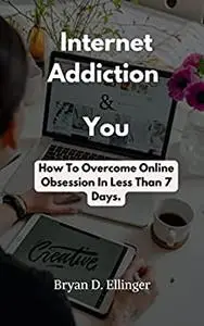 Internet Addiction and You: How To Overcome Online Obsession In Less Than 7 Days.