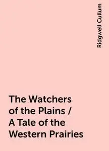 «The Watchers of the Plains / A Tale of the Western Prairies» by Ridgwell Cullum