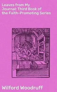 «Leaves from My Journal: Third Book of the Faith-Promoting Series» by Wilford Woodruff