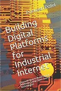 Building Digital Platforms for Industrial Internet: Discover How to Build Digital Platforms Using Open-source Technologies