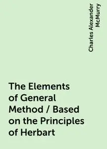«The Elements of General Method / Based on the Principles of Herbart» by Charles Alexander McMurry