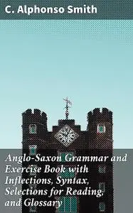 «Anglo-Saxon Grammar and Exercise Book with Inflections, Syntax, Selections for Reading, and Glossary» by C.Alphonso Smi