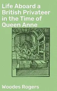 «Life Aboard a British Privateer in the Time of Queen Anne» by Woodes Rogers