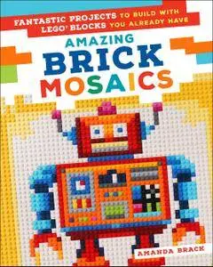 Amazing Brick Mosaics: Fantastic Projects to Build with Lego Blocks You Already Have