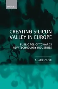 Creating Silicon Valley in Europe: Public Policy Towards New Technology Industries in Comparative Perspective