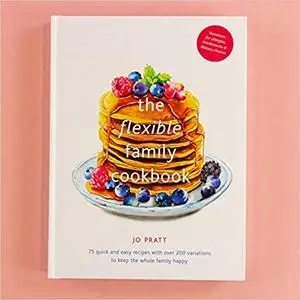 The Flexible Family Cookbook: 75 quick and easy recipes with over 200 variations to keep the whole family happy
