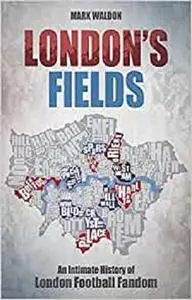 London's Fields: An Intimate History of London Football Fandom