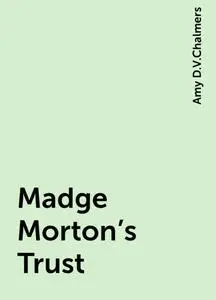 «Madge Morton's Trust» by Amy D.V.Chalmers