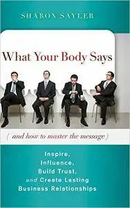 What Your Body Says (And How to Master the Message): Inspire, Influence, Build Trust, and Create Lasting Business Relationships