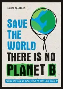 «Save the World – There is No Planet B: Things You Can Do Right Now to Save Our Planet» by Louise Bradford