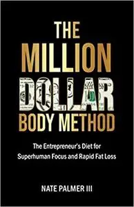 The Million Dollar Body Method: The Entrepreneur's Diet for Superhuman Focus and Rapid Fat Loss