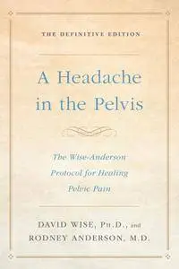 A Headache in the Pelvis: The Wise-Anderson Protocol for Healing Pelvic Pain, The Definitive Edition