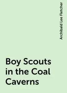 «Boy Scouts in the Coal Caverns» by Archibald Lee Fletcher