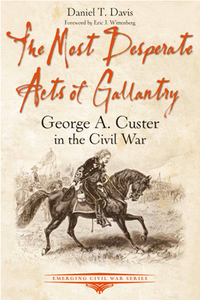 The Most Desperate Acts of Gallantry : George A. Custer in the Civil War