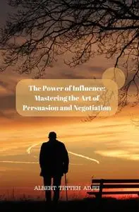 The Power of Influence: Mastering the Art of Persuasion and Negotiation