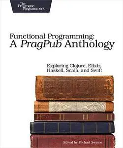 Functional Programming: A PragPub Anthology: Exploring Clojure, Elixir, Haskell, Scala, and Swift