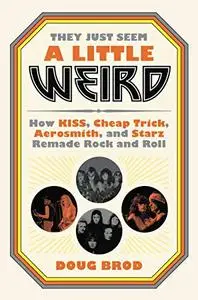 They Just Seem a Little Weird: How KISS, Cheap Trick, Aerosmith, and Starz Remade Rock and Roll