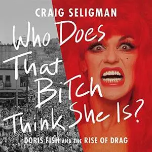 Who Does That Bitch Think She Is?: Doris Fish and the Rise of Drag [Audiobook]