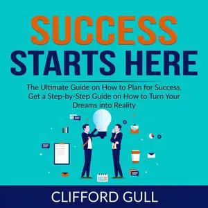 «Success Starts Here: The Ultimate Guide on How to Plan for Success, Get a Step-by-Step Guide on to Turn Your Dreams int