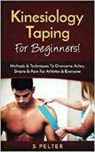 Kinesiology Taping For Beginners!: Methods & Techniques To Overcome Aches, Strains & Pain For Athletes & Everyone